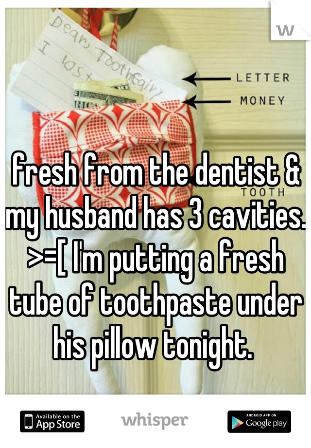 fresh from the dentist & my husband has 3 cavities. >=[ I'm putting a fresh tube of toothpaste under his pillow tonight. 