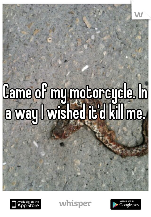 Came of my motorcycle. In a way I wished it'd kill me. 
