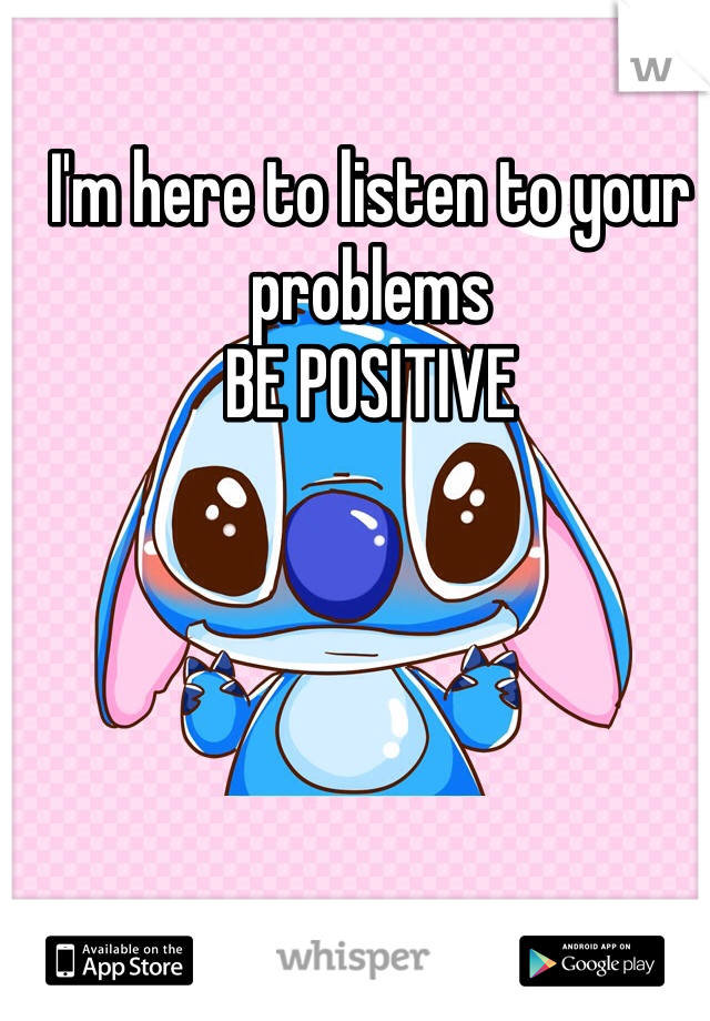 I'm here to listen to your problems
BE POSITIVE