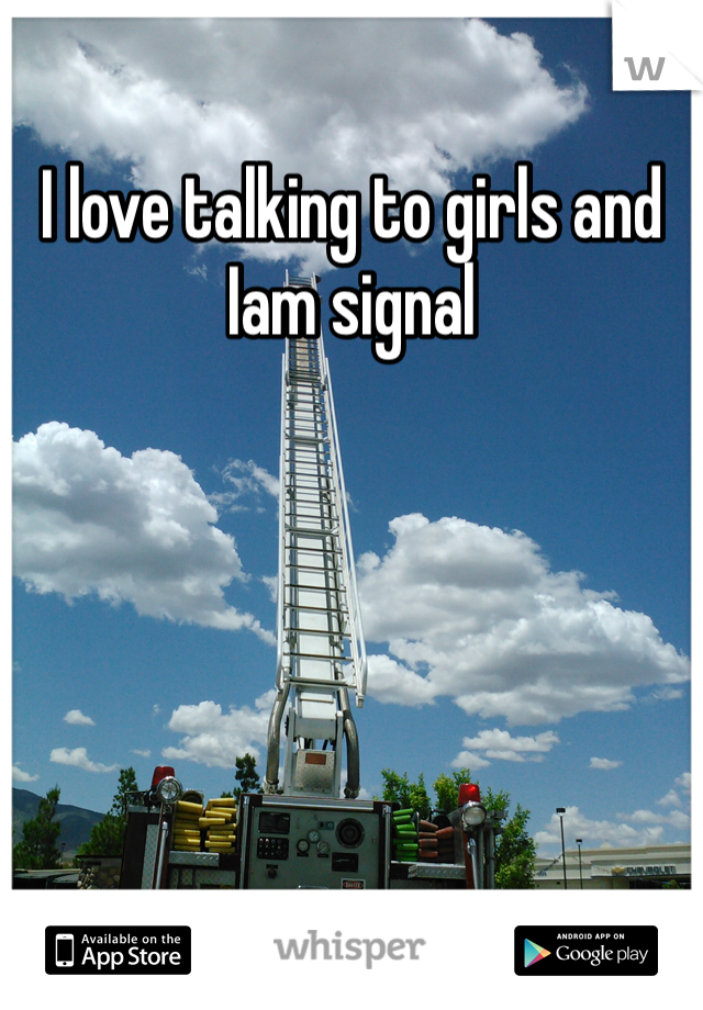 I love talking to girls and Iam signal 