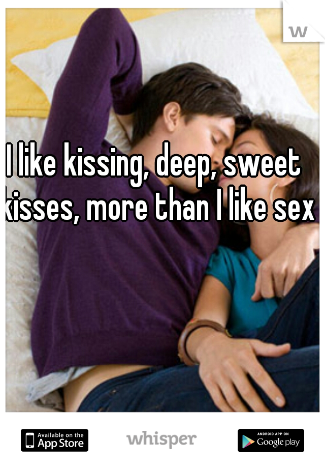 I like kissing, deep, sweet kisses, more than I like sex.