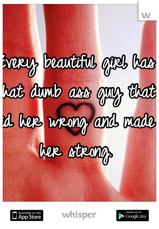 Every beautiful girl has that dumb ass guy that did her wrong and made her strong.