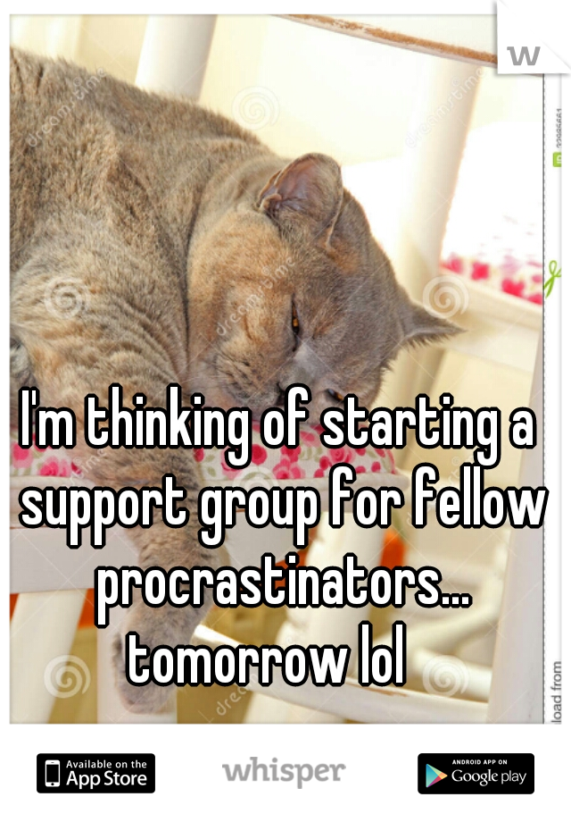 I'm thinking of starting a support group for fellow procrastinators...
tomorrow lol  