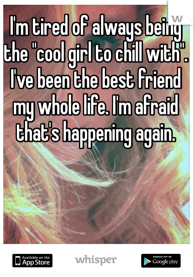 I'm tired of always being the "cool girl to chill with". I've been the best friend my whole life. I'm afraid that's happening again. 