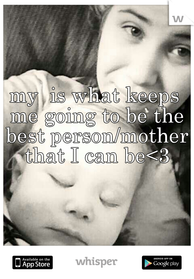 my  is what keeps me going to be the best person/mother that I can be<3