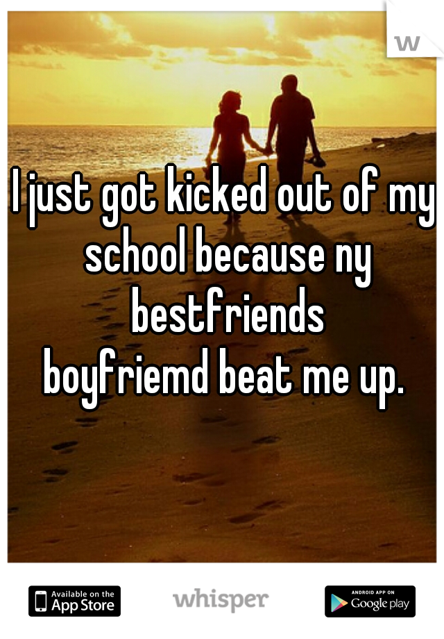 I just got kicked out of my school because ny bestfriends
boyfriemd beat me up.