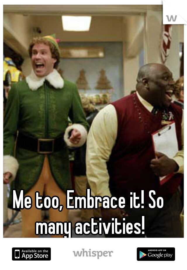 Me too, Embrace it! So many activities!