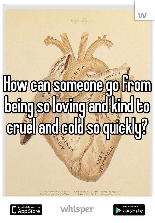 How can someone go from being so loving and kind to cruel and cold so quickly?