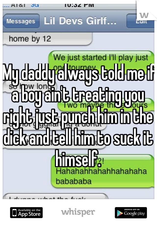  My daddy always told me if a boy ain't treating you right just punch him in the dick and tell him to suck it himself.