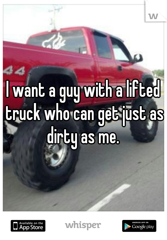I want a guy with a lifted truck who can get just as dirty as me. 