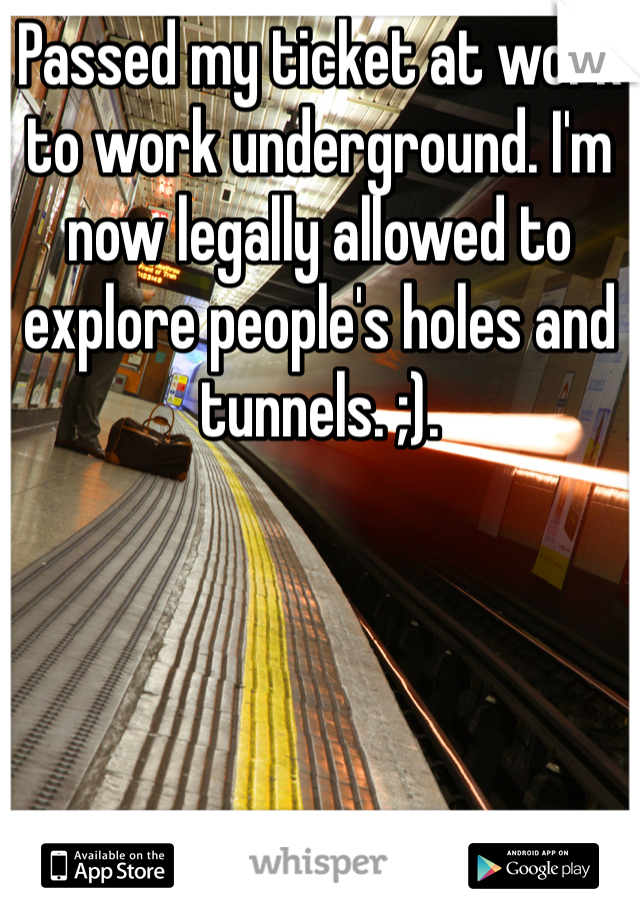 Passed my ticket at work to work underground. I'm now legally allowed to explore people's holes and tunnels. ;). 