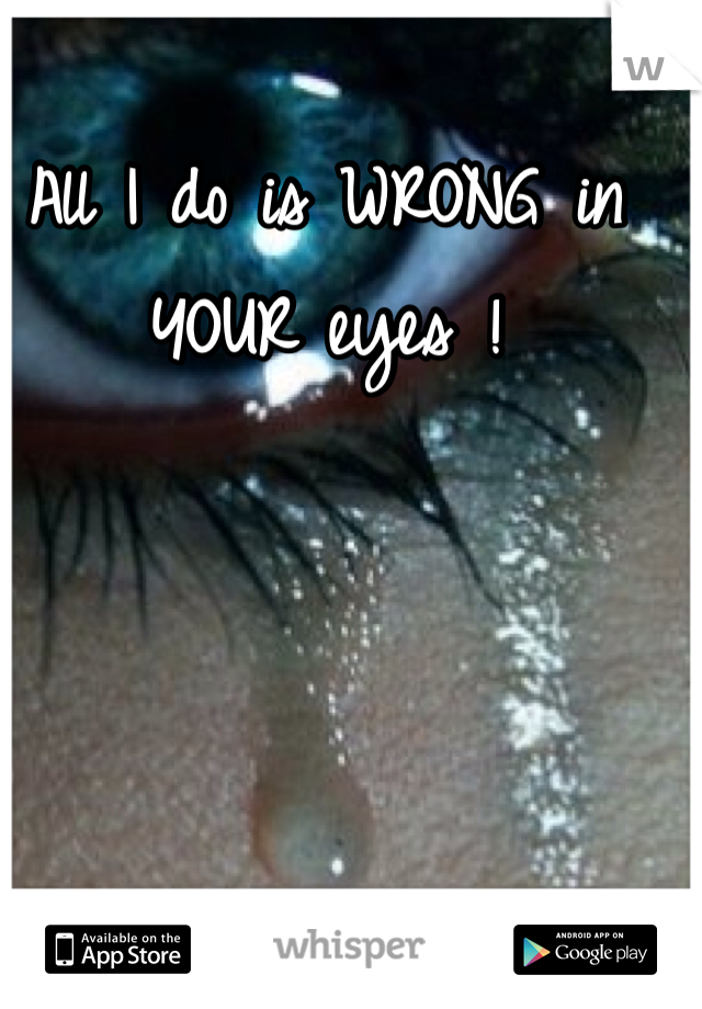 All I do is WRONG in YOUR eyes ! 
