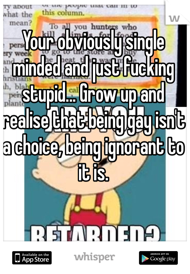 Your obviously single minded and just fucking stupid... Grow up and realise that being gay isn't a choice, being ignorant to it is. 