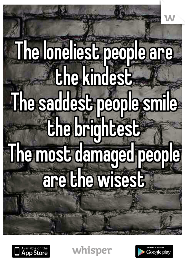 The loneliest people are the kindest
The saddest people smile the brightest
The most damaged people are the wisest