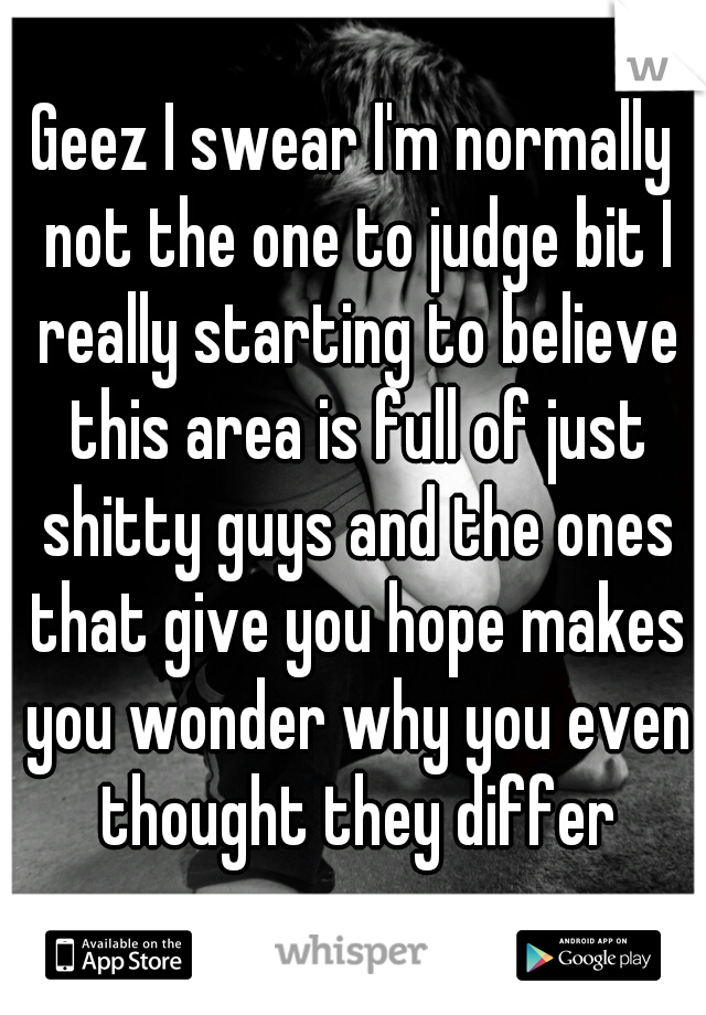 Geez I swear I'm normally not the one to judge bit I really starting to believe this area is full of just shitty guys and the ones that give you hope makes you wonder why you even thought they differ