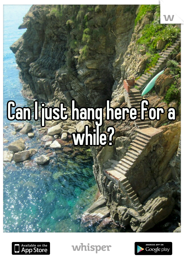 Can I just hang here for a while?
