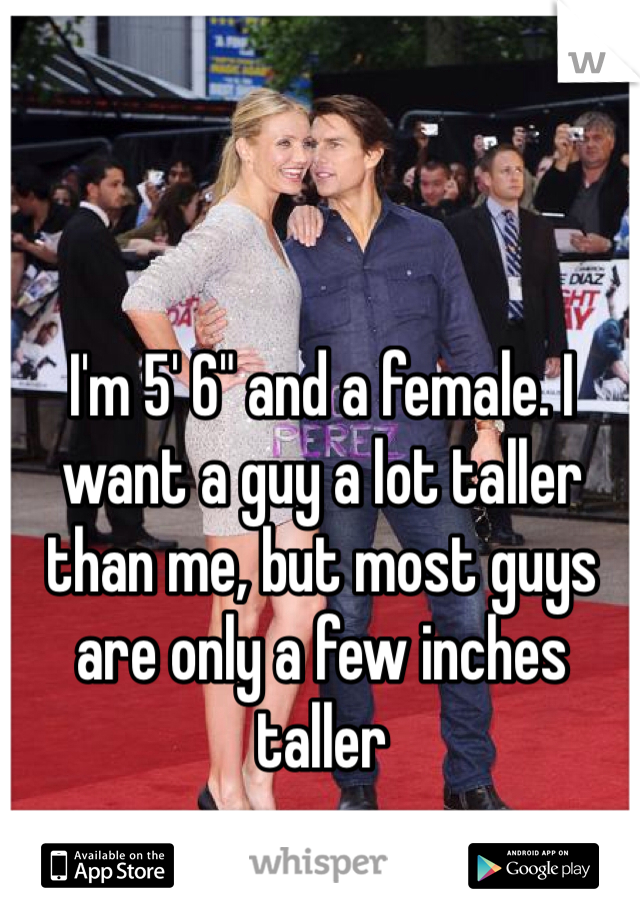 I'm 5' 6" and a female. I want a guy a lot taller than me, but most guys are only a few inches taller