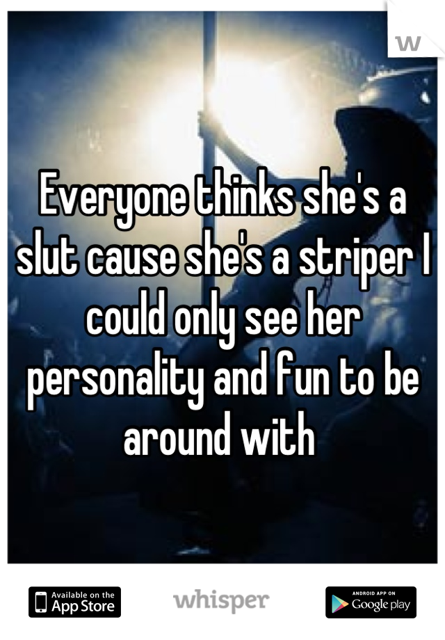 Everyone thinks she's a slut cause she's a striper I could only see her personality and fun to be around with 