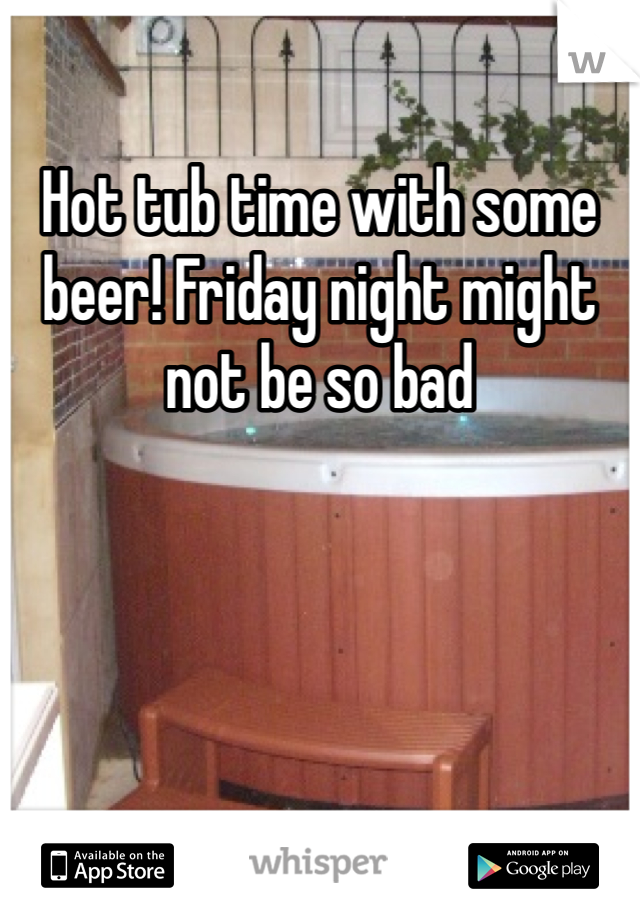 Hot tub time with some beer! Friday night might not be so bad