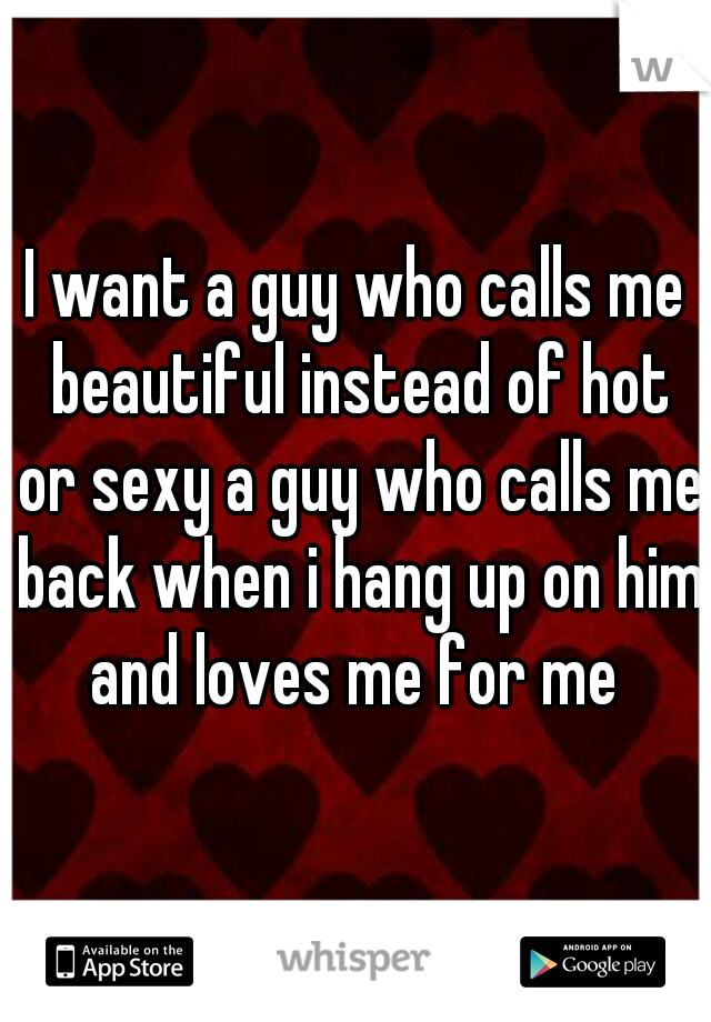 I want a guy who calls me beautiful instead of hot or sexy a guy who calls me back when i hang up on him and loves me for me 