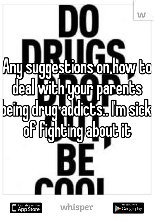 Any suggestions on how to deal with your parents being drug addicts.. I'm sick of fighting about it 