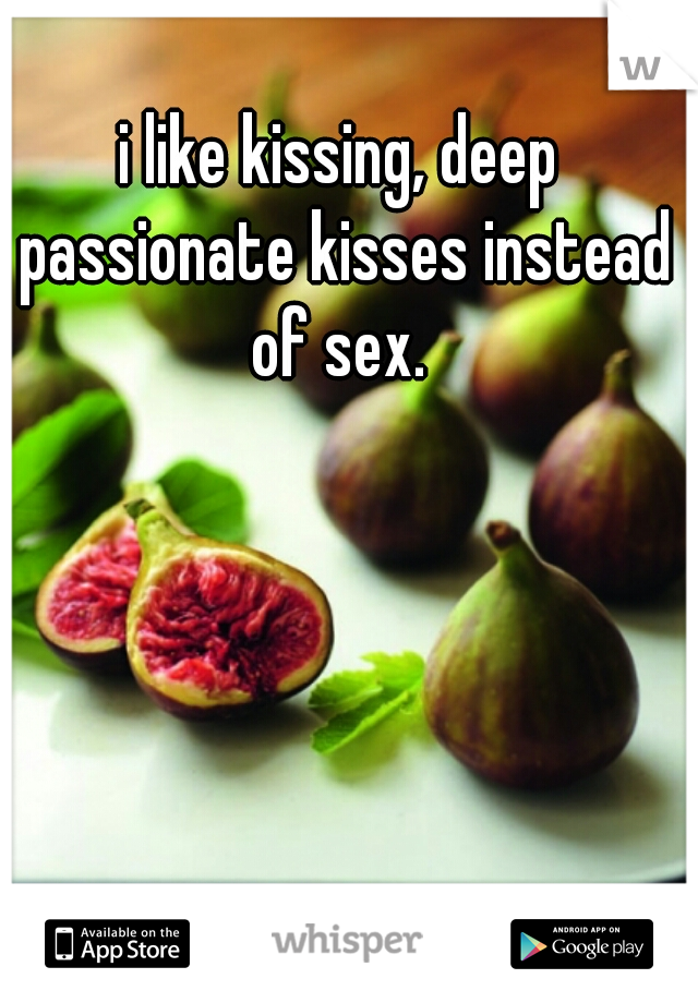 i like kissing, deep passionate kisses instead of sex. 