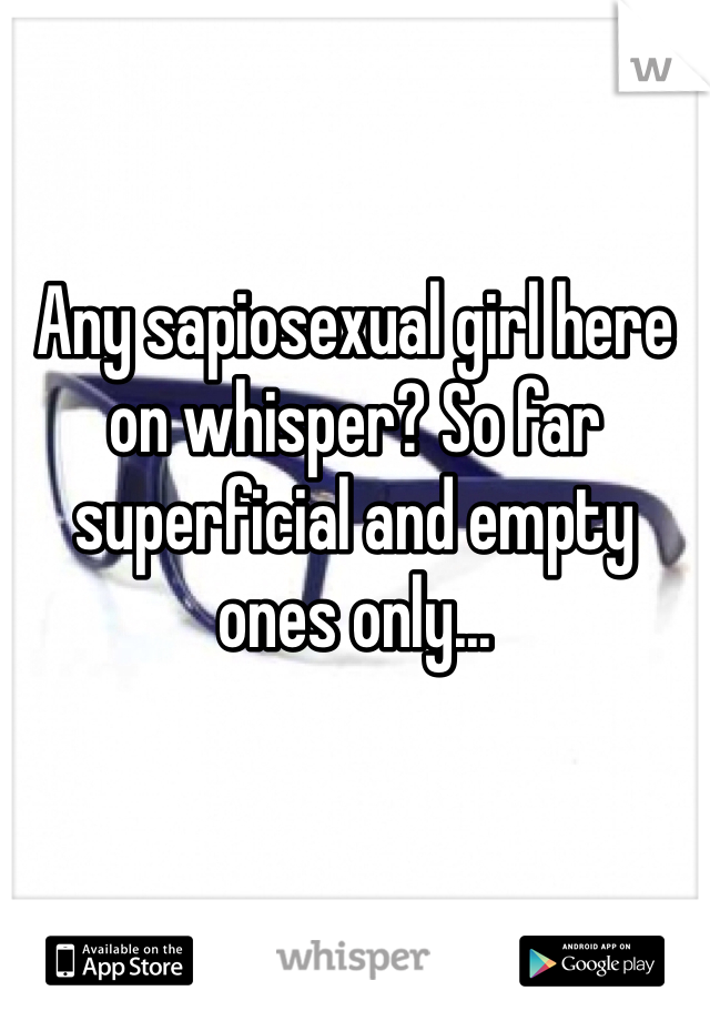Any sapiosexual girl here on whisper? So far superficial and empty ones only...