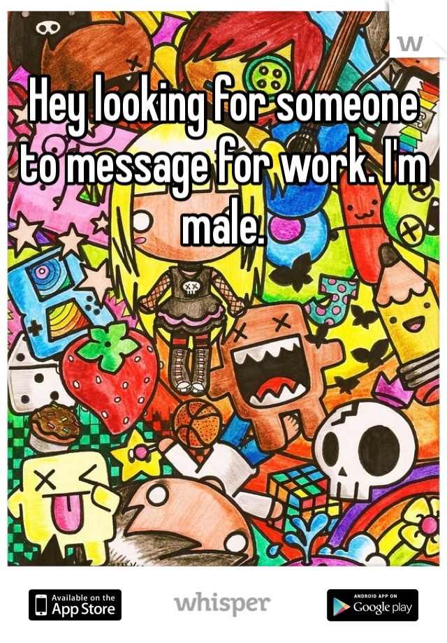 Hey looking for someone to message for work. I'm male.