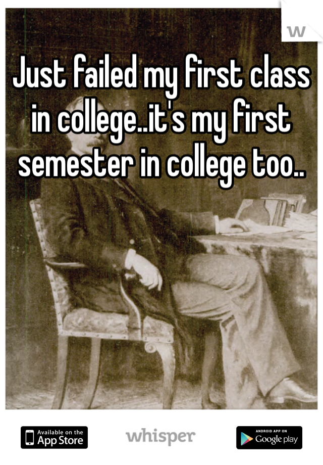 Just failed my first class in college..it's my first semester in college too..
