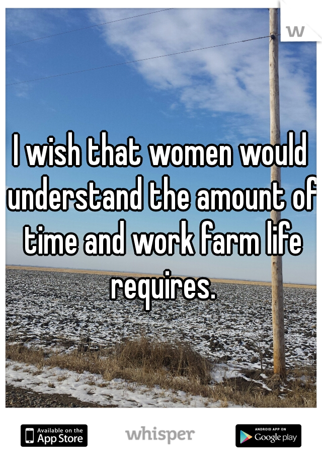 I wish that women would understand the amount of time and work farm life requires.