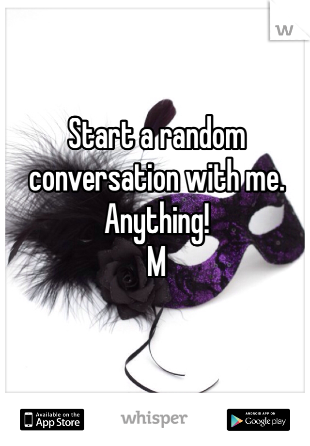 Start a random conversation with me. Anything!
M