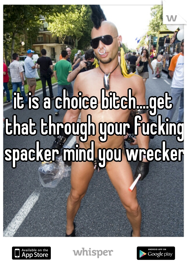 it is a choice bitch....get that through your fucking spacker mind you wrecker