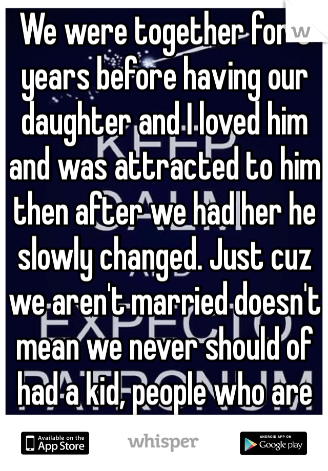 We were together for 5 years before having our daughter and I loved him and was attracted to him then after we had her he slowly changed. Just cuz we aren't married doesn't mean we never should of had a kid, people who are married have this issue too. Obviously you never thought about that either......fucking prick 