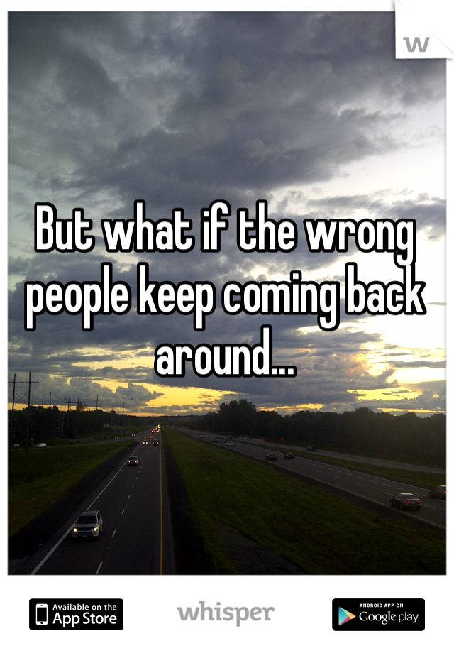 But what if the wrong people keep coming back around...