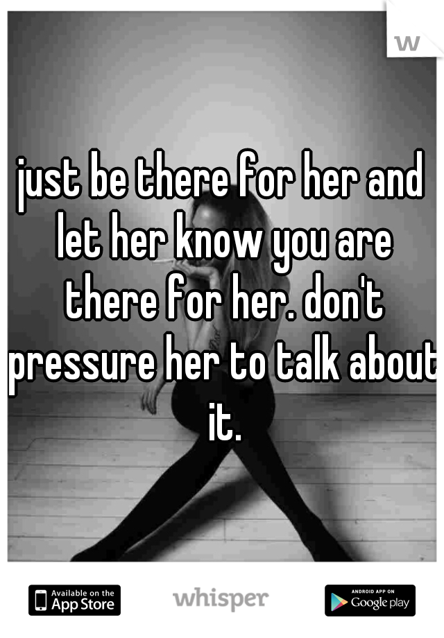 just be there for her and let her know you are there for her. don't pressure her to talk about it.
