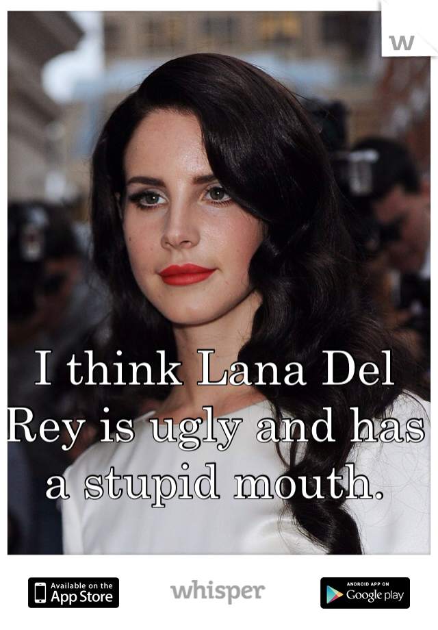 I think Lana Del Rey is ugly and has a stupid mouth.
