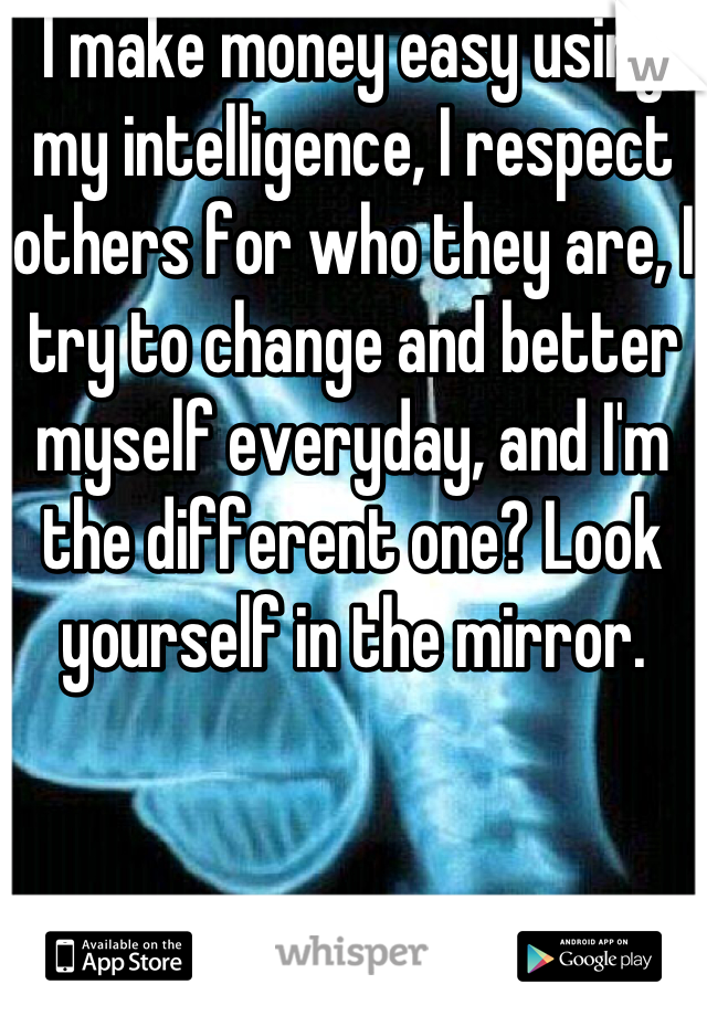 I make money easy using my intelligence, I respect others for who they are, I try to change and better myself everyday, and I'm the different one? Look yourself in the mirror.
