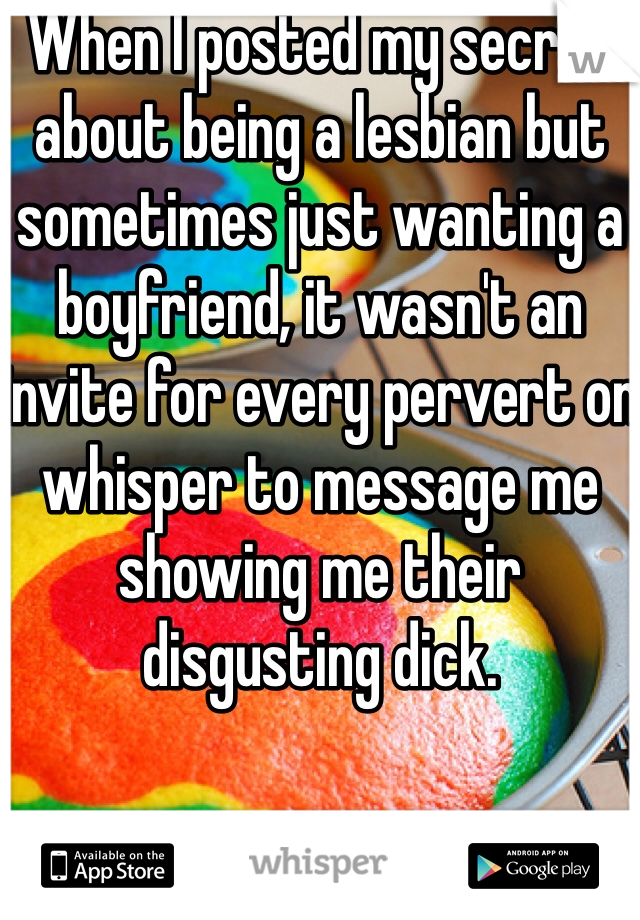 When I posted my secret about being a lesbian but sometimes just wanting a boyfriend, it wasn't an invite for every pervert on whisper to message me showing me their disgusting dick. 
