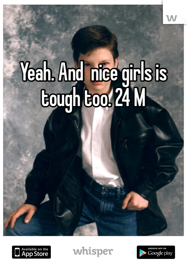 Yeah. And  nice girls is tough too. 24 M