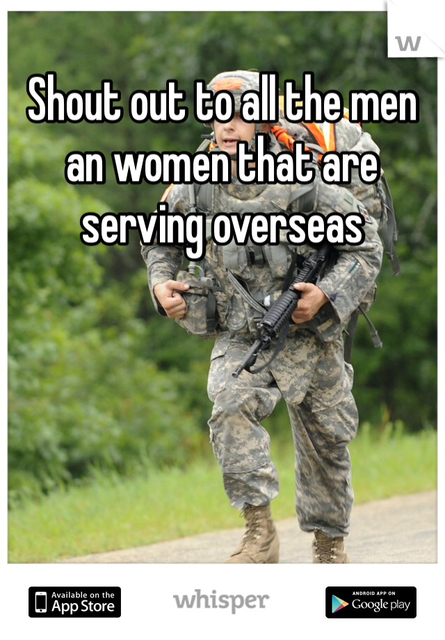Shout out to all the men an women that are serving overseas