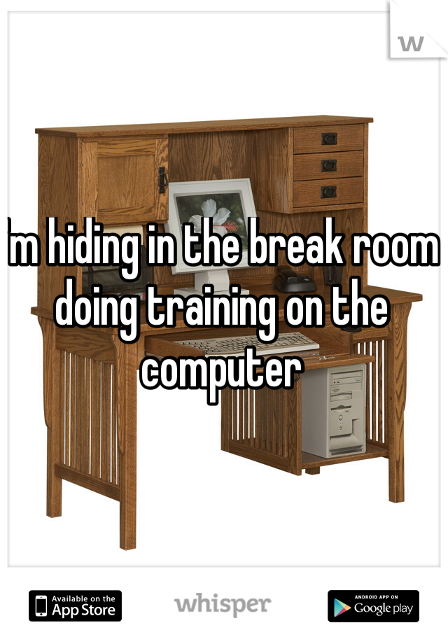 I'm hiding in the break room doing training on the computer