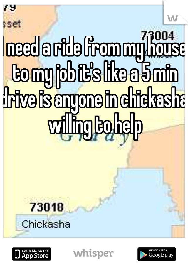 I need a ride from my house to my job it's like a 5 min drive is anyone in chickasha willing to help