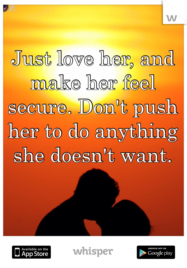 Just love her, and make her feel secure. Don't push her to do anything she doesn't want.