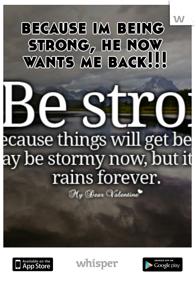 because im being strong, he now wants me back!!!