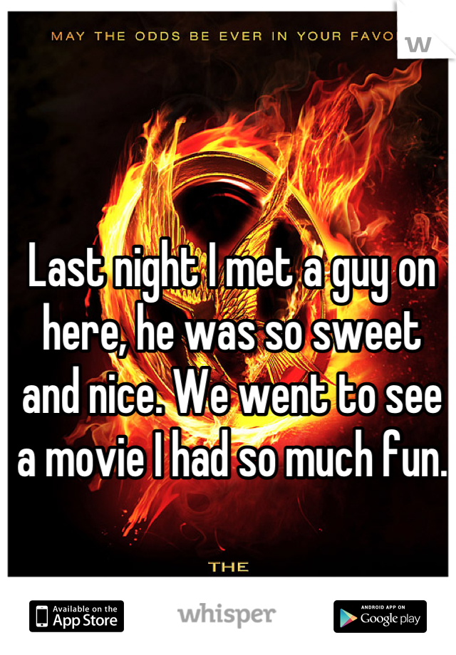 Last night I met a guy on here, he was so sweet and nice. We went to see a movie I had so much fun.