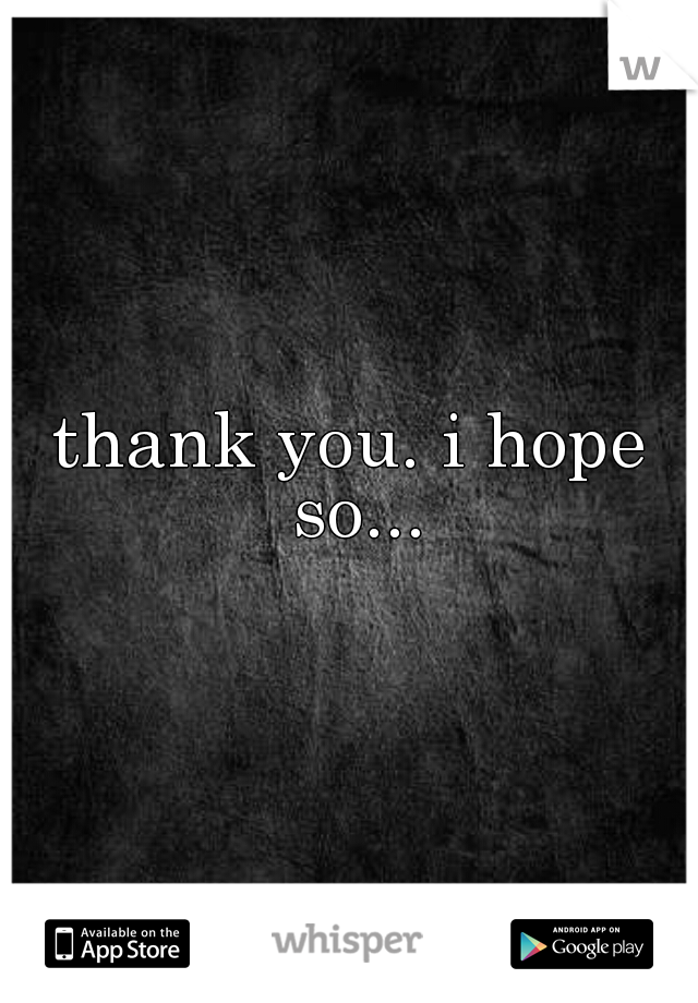 thank you. i hope so...