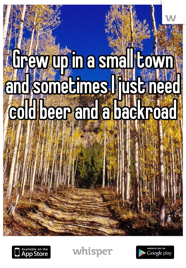 Grew up in a small town and sometimes I just need cold beer and a backroad