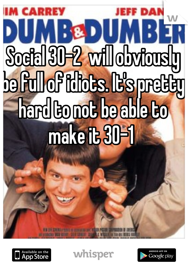 Social 30-2  will obviously be full of idiots. It's pretty hard to not be able to make it 30-1 