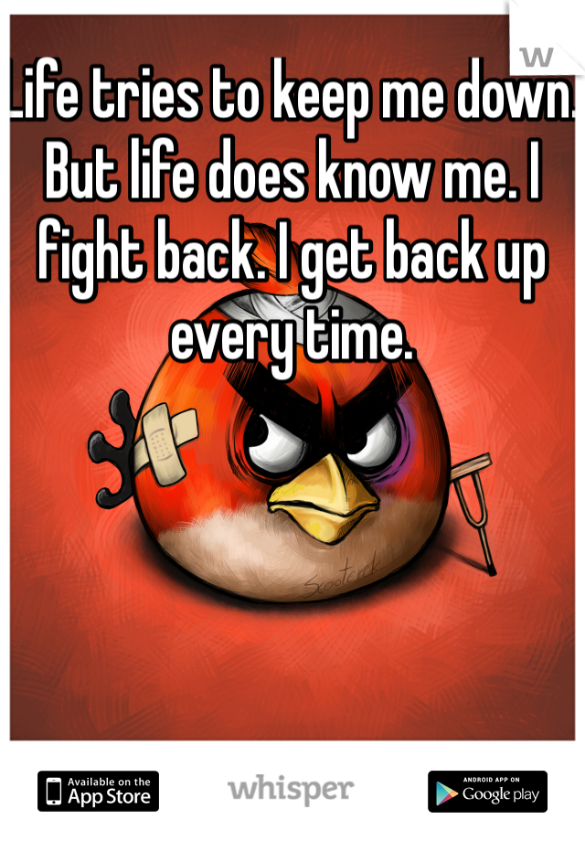 Life tries to keep me down. But life does know me. I fight back. I get back up every time. 