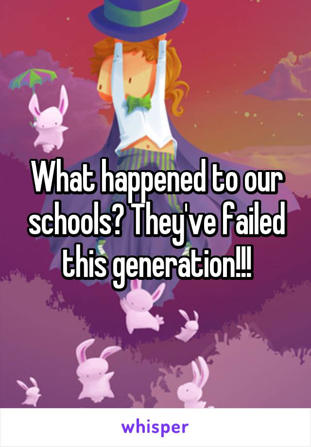 What happened to our schools? They've failed this generation!!!